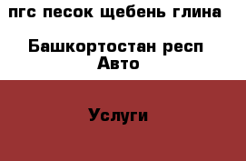 пгс,песок,щебень,глина - Башкортостан респ. Авто » Услуги   . Башкортостан респ.